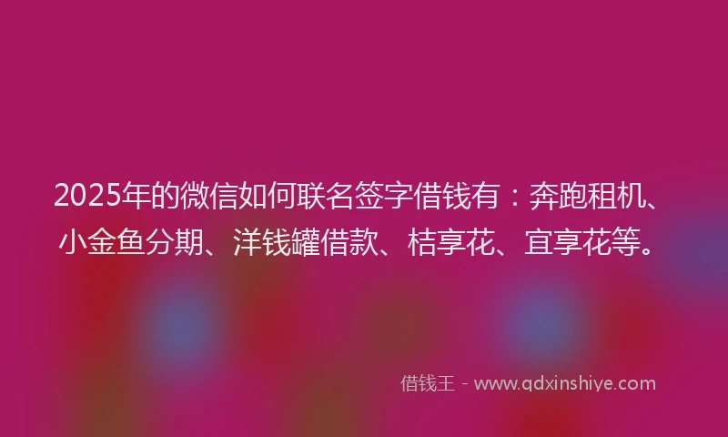 2025年的微信如何联名签字借钱有：奔跑租机、小金鱼分期、洋钱罐借款、桔享花、宜享花等。