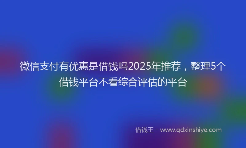 微信支付有优惠是借钱吗2025年推荐，整理5个借钱平台不看综合评估的平台