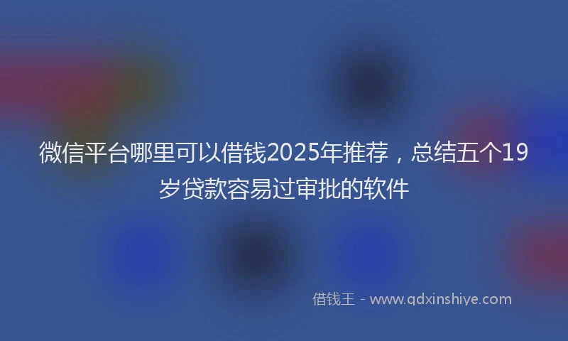 微信平台哪里可以借钱2025年推荐，总结五个19岁贷款容易过审批的软件