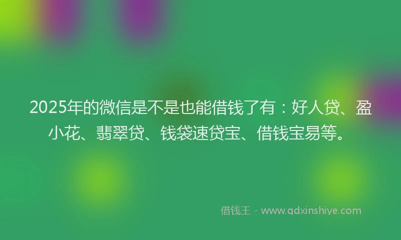 2025年的微信是不是也能借钱了有：好人贷、盈小花、翡翠贷、钱袋速贷宝、借钱宝易等。