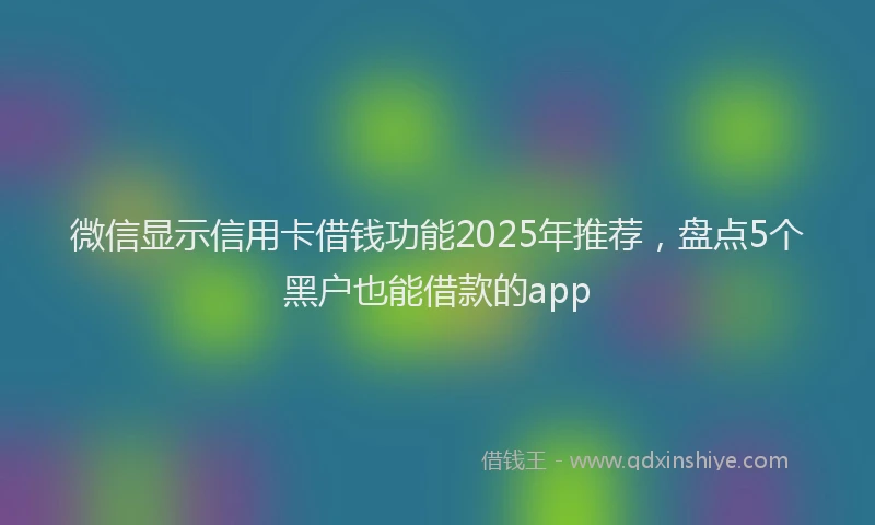 微信显示信用卡借钱功能2025年推荐，盘点5个黑户也能借款的app