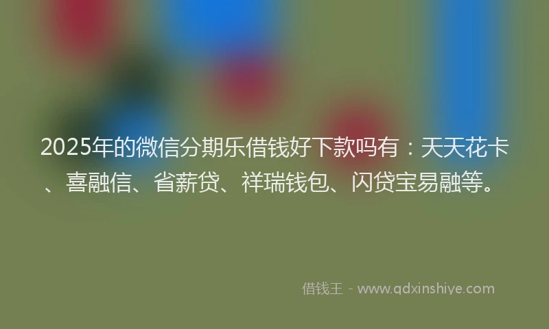 2025年的微信分期乐借钱好下款吗有：天天花卡、喜融信、省薪贷、祥瑞钱包、闪贷宝易融等。