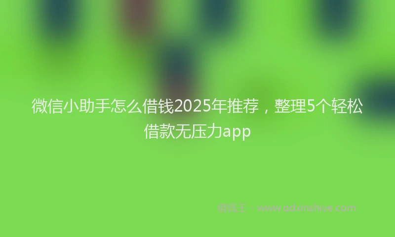 微信小助手怎么借钱2025年推荐，整理5个轻松借款无压力app