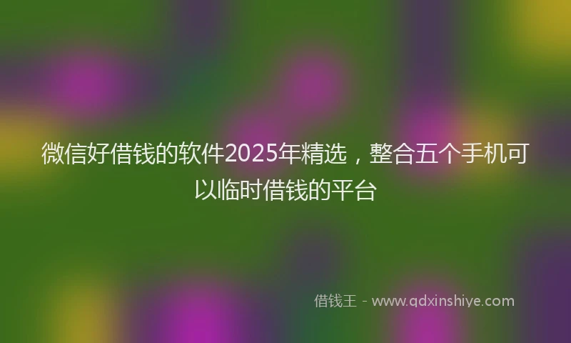 微信好借钱的软件2025年精选，整合五个手机可以临时借钱的平台