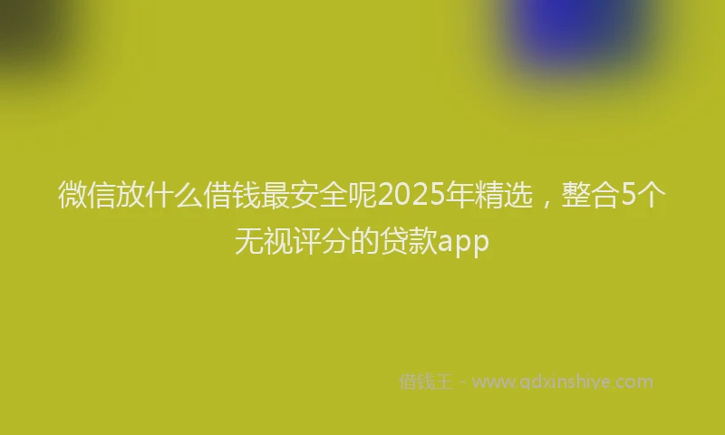 微信放什么借钱最安全呢2025年精选，整合5个无视评分的贷款app