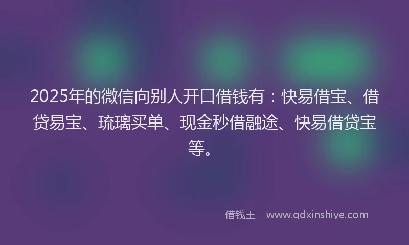 2025年的微信向别人开口借钱有：快易借宝、借贷易宝、琉璃买单、现金秒借融途、快易借贷宝等。
