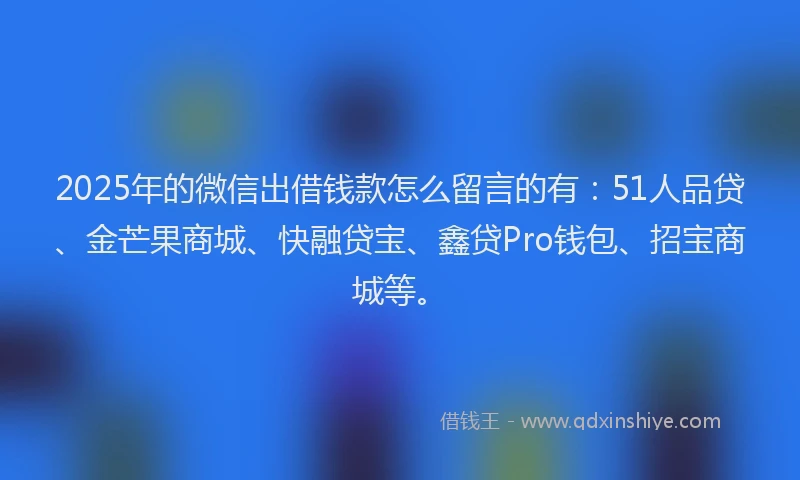 2025年的微信出借钱款怎么留言的有：51人品贷、金芒果商城、快融贷宝、鑫贷Pro钱包、招宝商城等。
