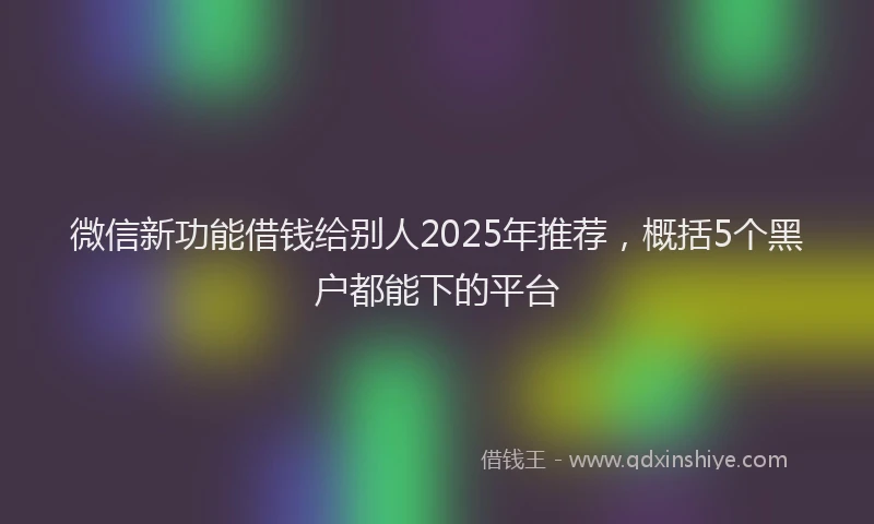 微信新功能借钱给别人2025年推荐，概括5个黑户都能下的平台