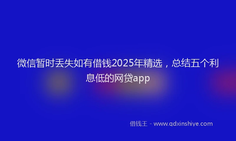 微信暂时丢失如有借钱2025年精选，总结五个利息低的网贷app