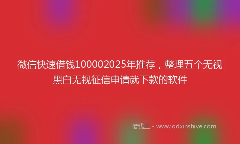 微信快速借钱100002025年推荐，整理五个无视黑白无视征信申请就下款的软件