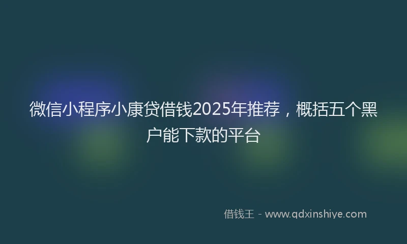 微信小程序小康贷借钱2025年推荐，概括五个黑户能下款的平台
