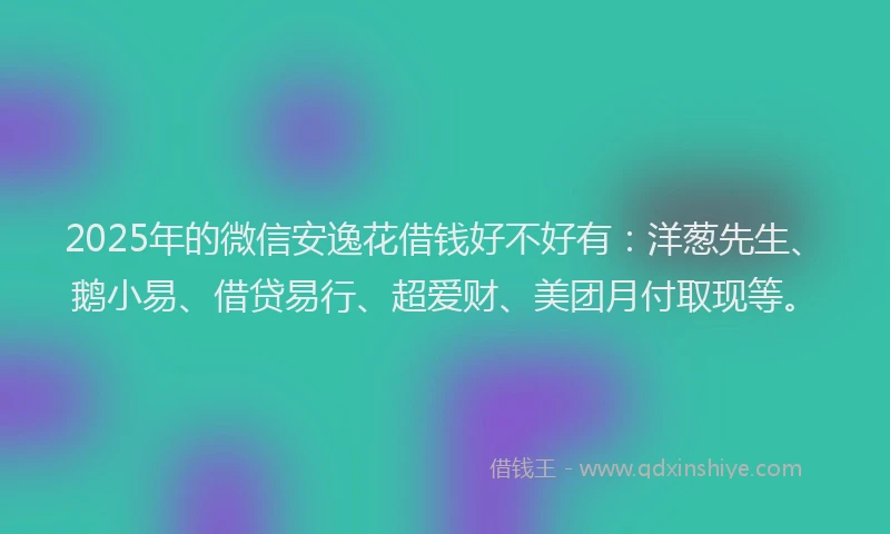 2025年的微信安逸花借钱好不好有：洋葱先生、鹅小易、借贷易行、超爱财、美团月付取现等。