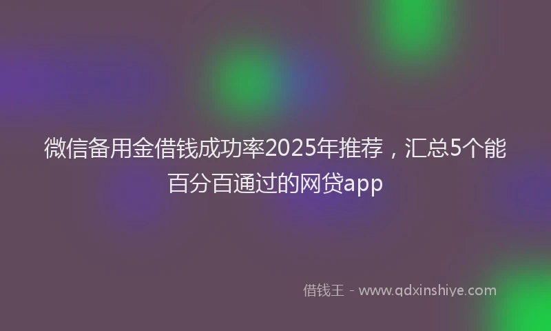 微信备用金借钱成功率2025年推荐，汇总5个能百分百通过的网贷app