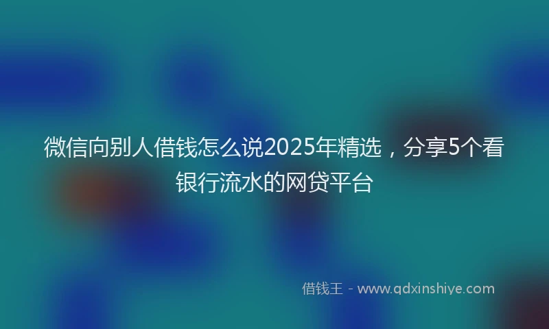 微信向别人借钱怎么说2025年精选，分享5个看银行流水的网贷平台
