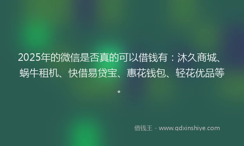2025年的微信是否真的可以借钱有：沐久商城、蜗牛租机、快借易贷宝、惠花钱包、轻花优品等。