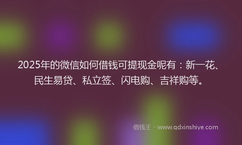 2025年的微信如何借钱可提现金呢有：新一花、民生易贷、私立签、闪电购、吉祥购等。