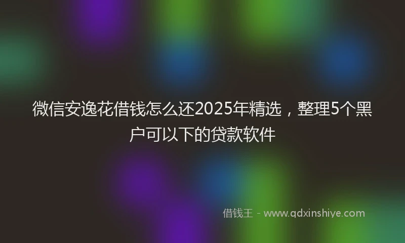 微信安逸花借钱怎么还2025年精选，整理5个黑户可以下的贷款软件