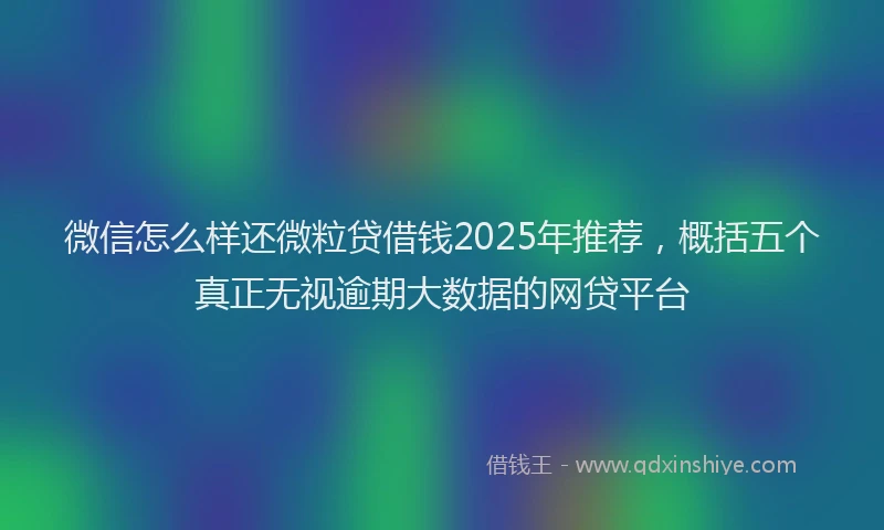 微信怎么样还微粒贷借钱2025年推荐，概括五个真正无视逾期大数据的网贷平台