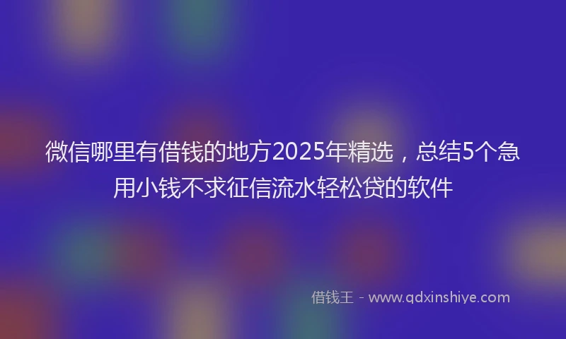 微信哪里有借钱的地方2025年精选，总结5个急用小钱不求征信流水轻松贷的软件