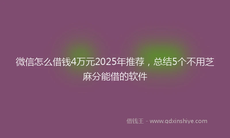 微信怎么借钱4万元2025年推荐，总结5个不用芝麻分能借的软件