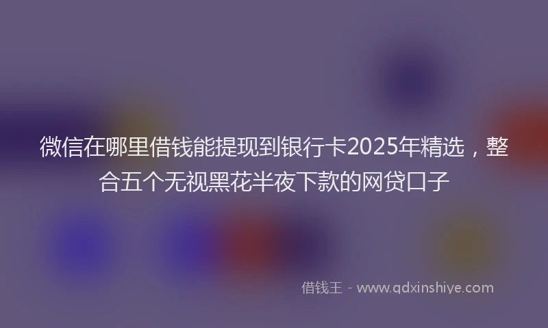 微信在哪里借钱能提现到银行卡2025年精选，整合五个无视黑花半夜下款的网贷口子