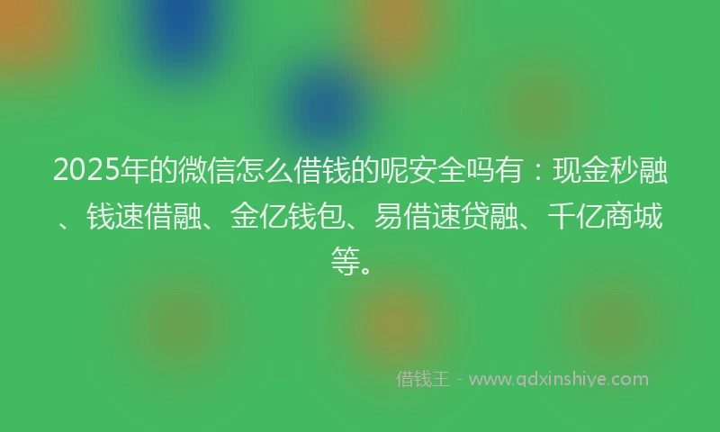 2025年的微信怎么借钱的呢安全吗有：现金秒融、钱速借融、金亿钱包、易借速贷融、千亿商城等。