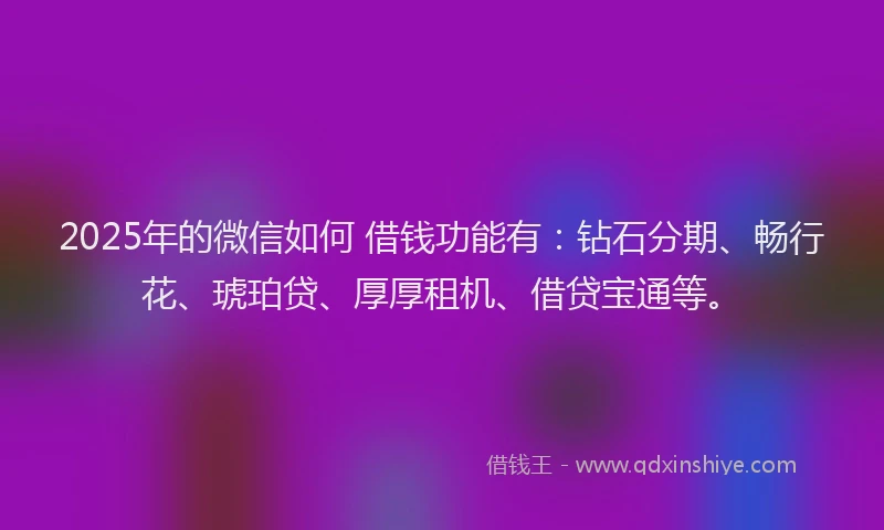 2025年的微信如何 借钱功能有：钻石分期、畅行花、琥珀贷、厚厚租机、借贷宝通等。