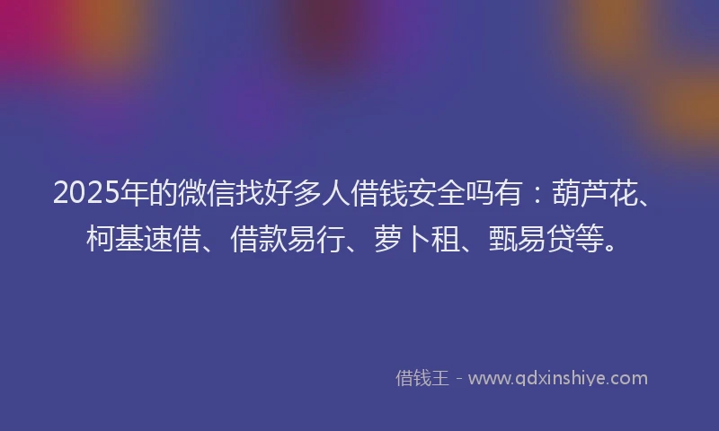 2025年的微信找好多人借钱安全吗有：葫芦花、柯基速借、借款易行、萝卜租、甄易贷等。