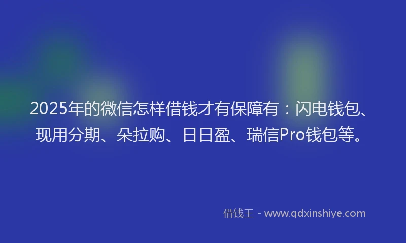 2025年的微信怎样借钱才有保障有：闪电钱包、现用分期、朵拉购、日日盈、瑞信Pro钱包等。