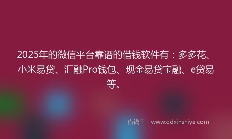 2025年的微信平台靠谱的借钱软件有：多多花、小米易贷、汇融Pro钱包、现金易贷宝融、e贷易等。