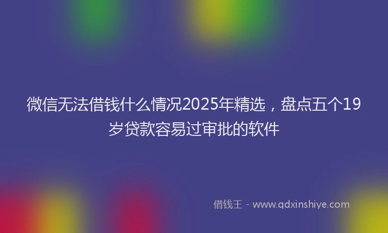 微信无法借钱什么情况2025年精选，盘点五个19岁贷款容易过审批的软件