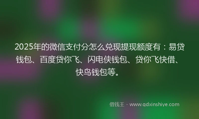 2025年的微信支付分怎么兑现提现额度有：易贷钱包、百度贷你飞、闪电侠钱包、贷你飞快借、快鸟钱包等。