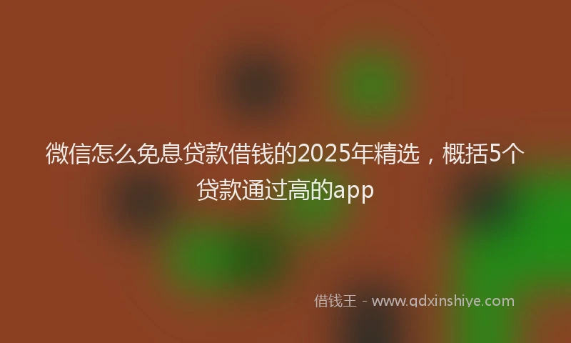 微信怎么免息贷款借钱的2025年精选，概括5个贷款通过高的app