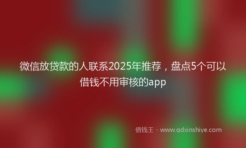 微信放贷款的人联系2025年推荐，盘点5个可以借钱不用审核的app