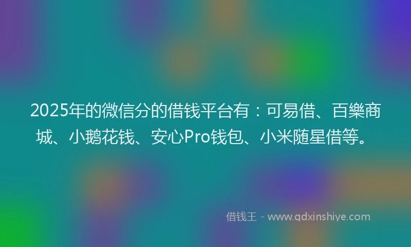 2025年的微信分的借钱平台有：可易借、百樂商城、小鹅花钱、安心Pro钱包、小米随星借等。