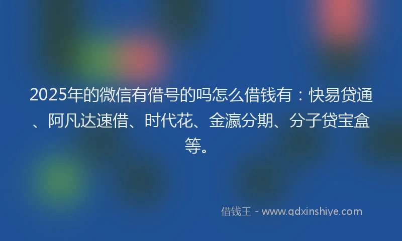 2025年的微信有借号的吗怎么借钱有：快易贷通、阿凡达速借、时代花、金瀛分期、分子贷宝盒等。