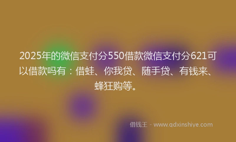 2025年的微信支付分550借款微信支付分621可以借款吗有：借蛙、你我贷、随手贷、有钱来、蜂狂购等。