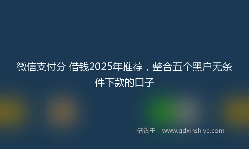 微信支付分 借钱2025年推荐，整合五个黑户无条件下款的口子