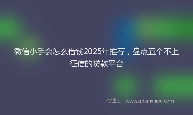 微信小手会怎么借钱2025年推荐，盘点五个不上征信的贷款平台