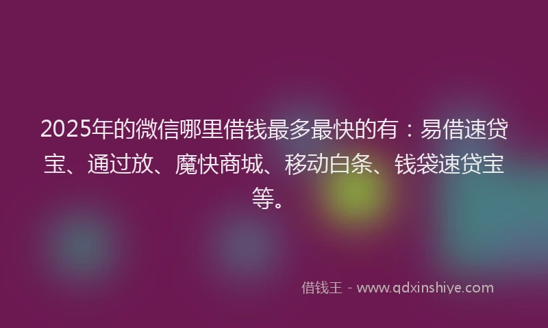 2025年的微信哪里借钱最多最快的有：易借速贷宝、通过放、魔快商城、移动白条、钱袋速贷宝等。