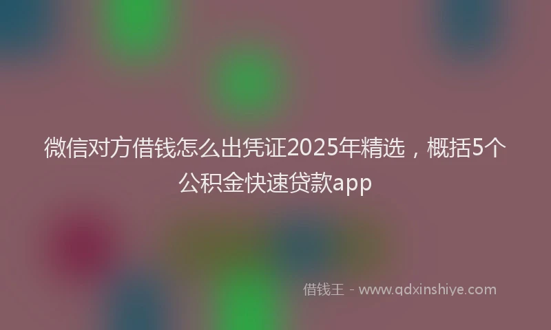 微信对方借钱怎么出凭证2025年精选，概括5个公积金快速贷款app