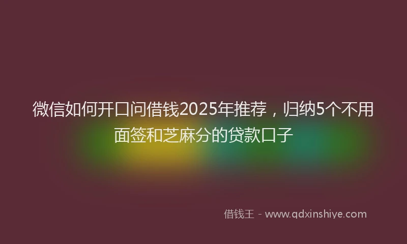 微信如何开口问借钱2025年推荐，归纳5个不用面签和芝麻分的贷款口子