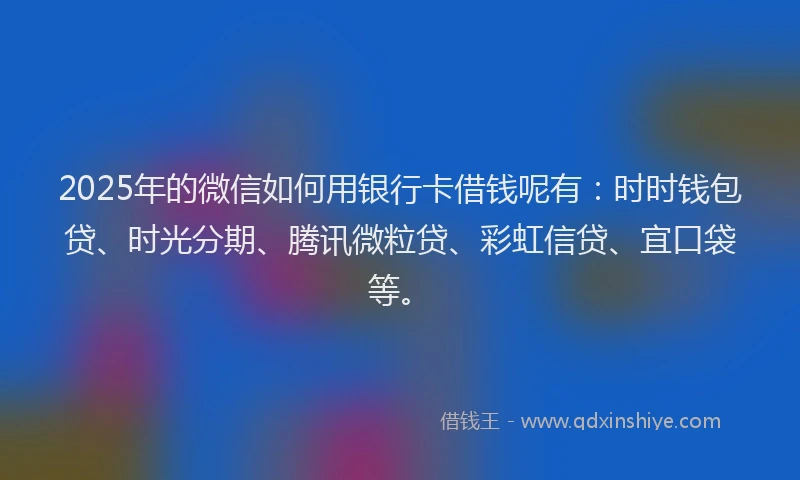 2025年的微信如何用银行卡借钱呢有：时时钱包贷、时光分期、腾讯微粒贷、彩虹信贷、宜口袋等。