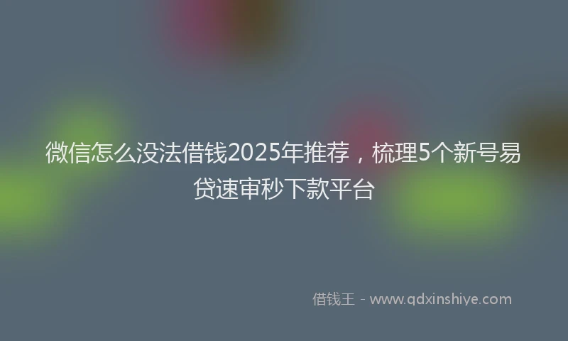 微信怎么没法借钱2025年推荐，梳理5个新号易贷速审秒下款平台