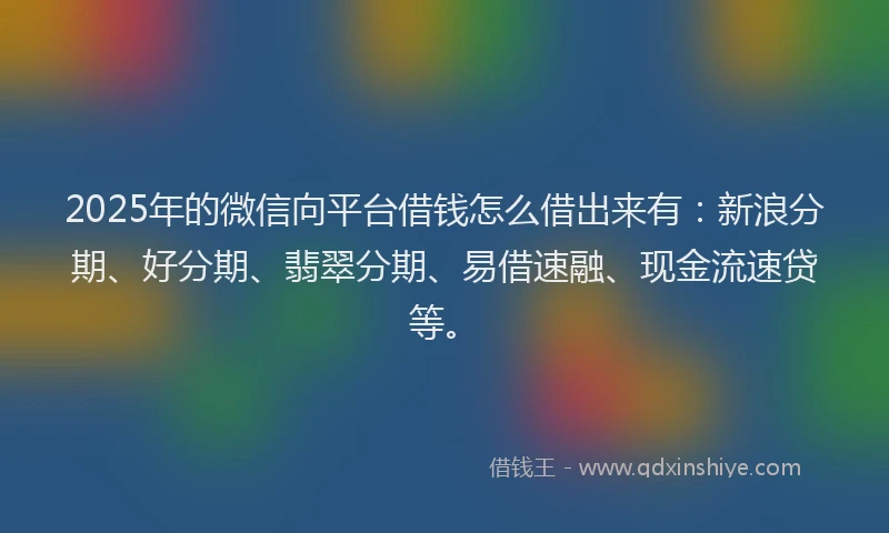 2025年的微信向平台借钱怎么借出来有：新浪分期、好分期、翡翠分期、易借速融、现金流速贷等。
