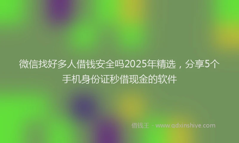 微信找好多人借钱安全吗2025年精选，分享5个手机身份证秒借现金的软件