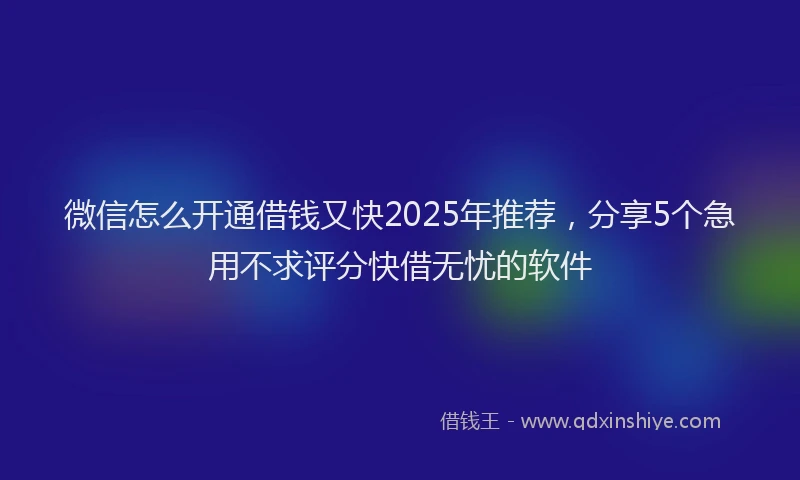 微信怎么开通借钱又快2025年推荐，分享5个急用不求评分快借无忧的软件