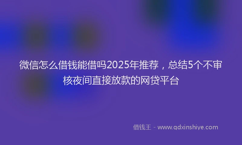 微信怎么借钱能借吗2025年推荐，总结5个不审核夜间直接放款的网贷平台
