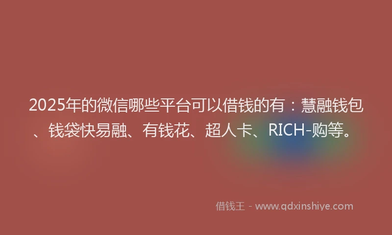 2025年的微信哪些平台可以借钱的有：慧融钱包、钱袋快易融、有钱花、超人卡、RICH-购等。
