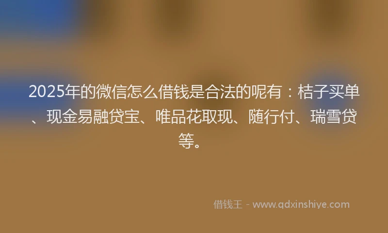 2025年的微信怎么借钱是合法的呢有：桔子买单、现金易融贷宝、唯品花取现、随行付、瑞雪贷等。